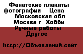 Фанатские плакаты, фотографии. › Цена ­ 200 - Московская обл., Москва г. Хобби. Ручные работы » Другое   